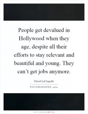 People get devalued in Hollywood when they age, despite all their efforts to stay relevant and beautiful and young. They can’t get jobs anymore Picture Quote #1
