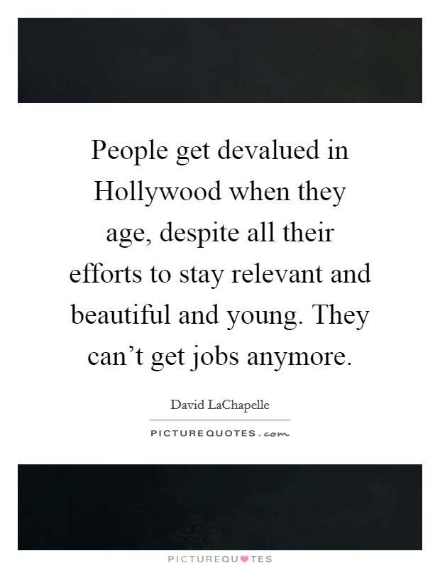 People get devalued in Hollywood when they age, despite all their efforts to stay relevant and beautiful and young. They can't get jobs anymore Picture Quote #1