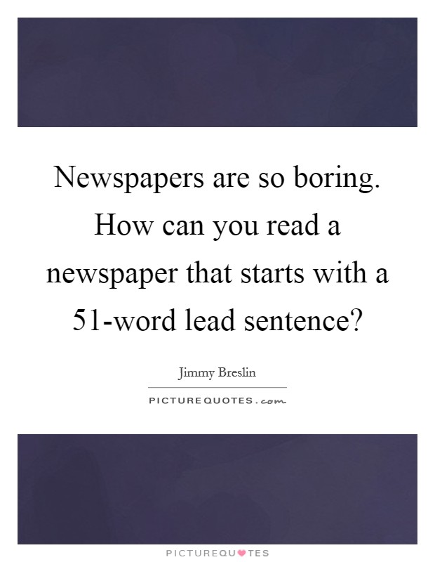 Newspapers are so boring. How can you read a newspaper that starts with a 51-word lead sentence? Picture Quote #1