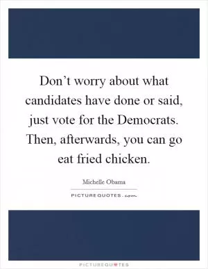 Don’t worry about what candidates have done or said, just vote for the Democrats. Then, afterwards, you can go eat fried chicken Picture Quote #1