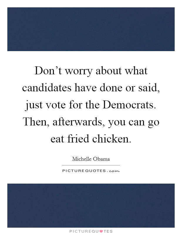 Don't worry about what candidates have done or said, just vote for the Democrats. Then, afterwards, you can go eat fried chicken Picture Quote #1
