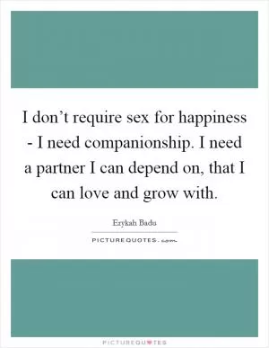 I don’t require sex for happiness - I need companionship. I need a partner I can depend on, that I can love and grow with Picture Quote #1