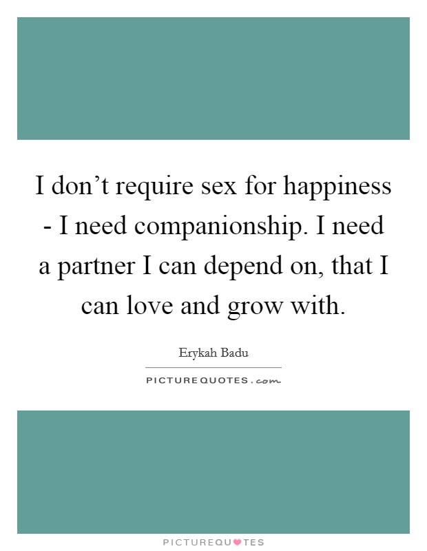 I don't require sex for happiness - I need companionship. I need a partner I can depend on, that I can love and grow with Picture Quote #1