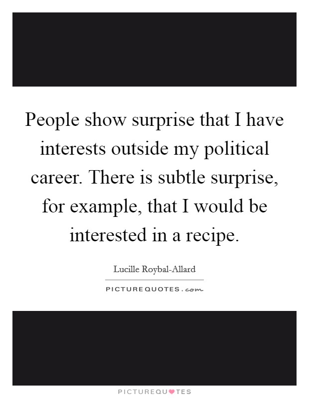 People show surprise that I have interests outside my political career. There is subtle surprise, for example, that I would be interested in a recipe Picture Quote #1