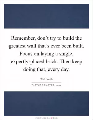 Remember, don’t try to build the greatest wall that’s ever been built. Focus on laying a single, expertly-placed brick. Then keep doing that, every day Picture Quote #1