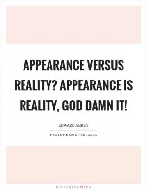 Appearance versus reality? Appearance is reality, God damn it! Picture Quote #1