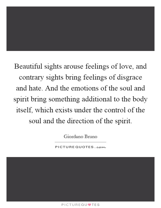 Beautiful sights arouse feelings of love, and contrary sights bring feelings of disgrace and hate. And the emotions of the soul and spirit bring something additional to the body itself, which exists under the control of the soul and the direction of the spirit Picture Quote #1