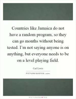 Countries like Jamaica do not have a random program, so they can go months without being tested. I’m not saying anyone is on anything, but everyone needs to be on a level playing field Picture Quote #1