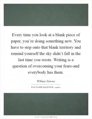 Every time you look at a blank piece of paper, you’re doing something new. You have to step onto that blank territory and remind yourself the sky didn’t fall in the last time you wrote. Writing is a question of overcoming your fears-and everybody has them Picture Quote #1