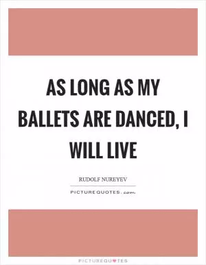 As long as my ballets are danced, I will live Picture Quote #1