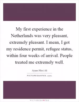 My first experience in the Netherlands was very pleasant, extremely pleasant. I mean, I got my residence permit, refugee status, within four weeks of arrival. People treated me extremely well Picture Quote #1