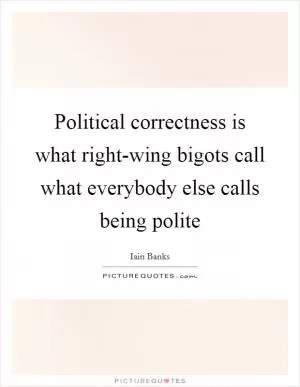 Political correctness is what right-wing bigots call what everybody else calls being polite Picture Quote #1