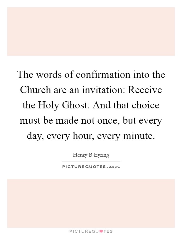 The words of confirmation into the Church are an invitation: Receive the Holy Ghost. And that choice must be made not once, but every day, every hour, every minute Picture Quote #1