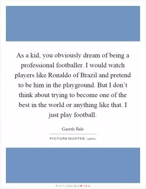 As a kid, you obviously dream of being a professional footballer. I would watch players like Ronaldo of Brazil and pretend to be him in the playground. But I don’t think about trying to become one of the best in the world or anything like that. I just play football Picture Quote #1