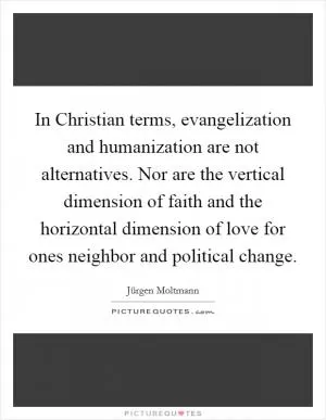 In Christian terms, evangelization and humanization are not alternatives. Nor are the vertical dimension of faith and the horizontal dimension of love for ones neighbor and political change Picture Quote #1