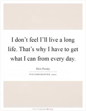 I don’t feel I’ll live a long life. That’s why I have to get what I can from every day Picture Quote #1