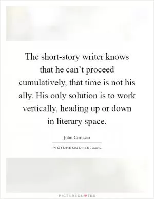The short-story writer knows that he can’t proceed cumulatively, that time is not his ally. His only solution is to work vertically, heading up or down in literary space Picture Quote #1