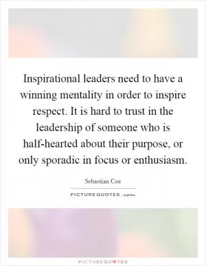 Inspirational leaders need to have a winning mentality in order to inspire respect. It is hard to trust in the leadership of someone who is half-hearted about their purpose, or only sporadic in focus or enthusiasm Picture Quote #1
