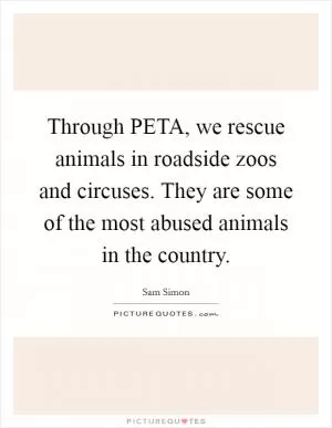 Through PETA, we rescue animals in roadside zoos and circuses. They are some of the most abused animals in the country Picture Quote #1