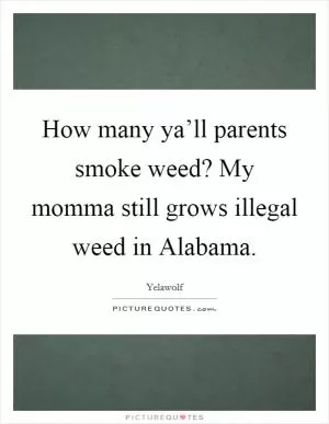 How many ya’ll parents smoke weed? My momma still grows illegal weed in Alabama Picture Quote #1