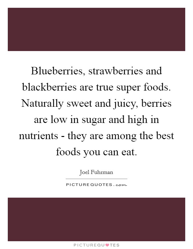 Blueberries, strawberries and blackberries are true super foods. Naturally sweet and juicy, berries are low in sugar and high in nutrients - they are among the best foods you can eat Picture Quote #1
