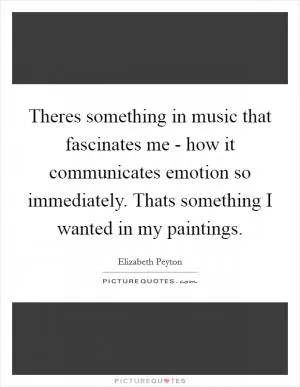 Theres something in music that fascinates me - how it communicates emotion so immediately. Thats something I wanted in my paintings Picture Quote #1