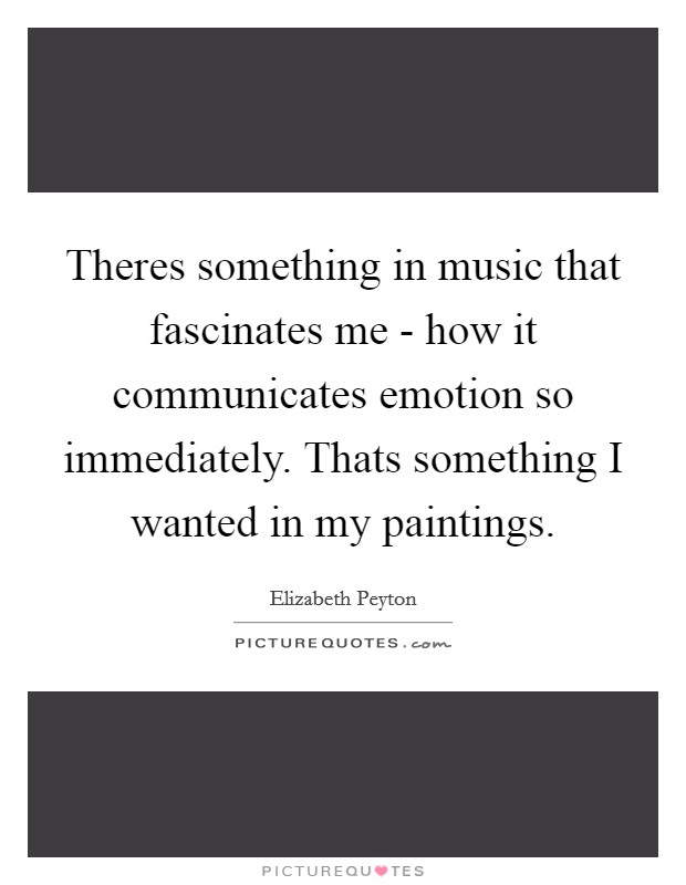 Theres something in music that fascinates me - how it communicates emotion so immediately. Thats something I wanted in my paintings Picture Quote #1