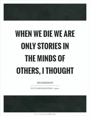When we die we are only stories in the minds of others, I thought Picture Quote #1