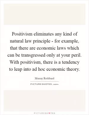 Positivism eliminates any kind of natural law principle - for example, that there are economic laws which can be transgressed only at your peril. With positivism, there is a tendency to leap into ad hoc economic theory Picture Quote #1