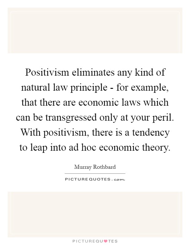 Positivism eliminates any kind of natural law principle - for example, that there are economic laws which can be transgressed only at your peril. With positivism, there is a tendency to leap into ad hoc economic theory Picture Quote #1