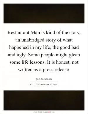 Restaurant Man is kind of the story, an unabridged story of what happened in my life, the good bad and ugly. Some people might glean some life lessons. It is honest, not written as a press release Picture Quote #1