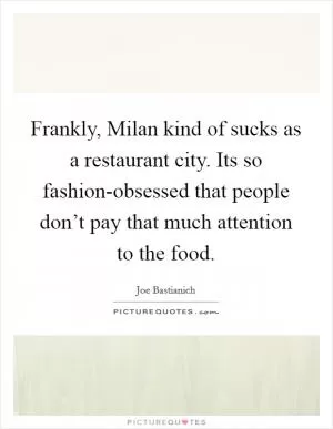 Frankly, Milan kind of sucks as a restaurant city. Its so fashion-obsessed that people don’t pay that much attention to the food Picture Quote #1