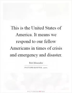 This is the United States of America. It means we respond to our fellow Americans in times of crisis and emergency and disaster Picture Quote #1