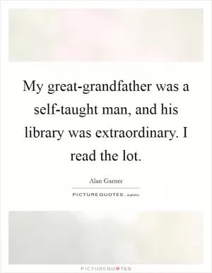 My great-grandfather was a self-taught man, and his library was extraordinary. I read the lot Picture Quote #1