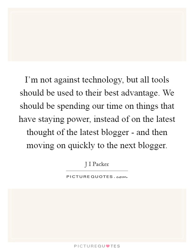 I'm not against technology, but all tools should be used to their best advantage. We should be spending our time on things that have staying power, instead of on the latest thought of the latest blogger - and then moving on quickly to the next blogger Picture Quote #1