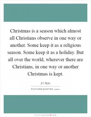 Christmas is a season which almost all Christians observe in one way or another. Some keep it as a religious season. Some keep it as a holiday. But all over the world, wherever there are Christians, in one way or another Christmas is kept Picture Quote #1