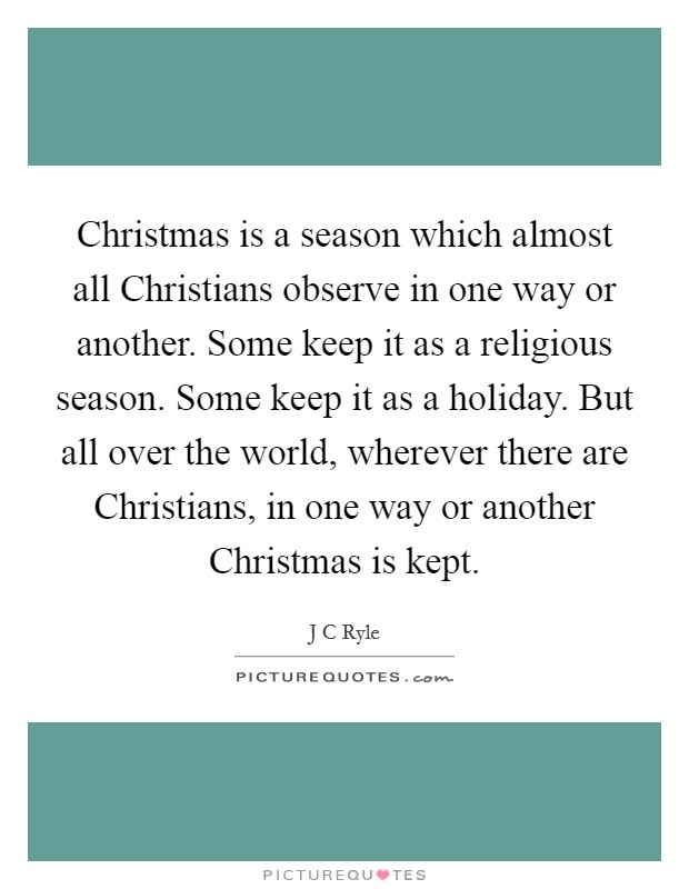 Christmas is a season which almost all Christians observe in one way or another. Some keep it as a religious season. Some keep it as a holiday. But all over the world, wherever there are Christians, in one way or another Christmas is kept Picture Quote #1