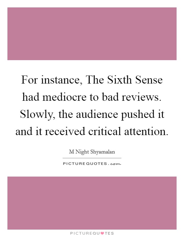 For instance, The Sixth Sense had mediocre to bad reviews. Slowly, the audience pushed it and it received critical attention Picture Quote #1