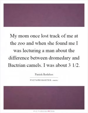 My mom once lost track of me at the zoo and when she found me I was lecturing a man about the difference between dromedary and Bactrian camels. I was about 3 1/2 Picture Quote #1