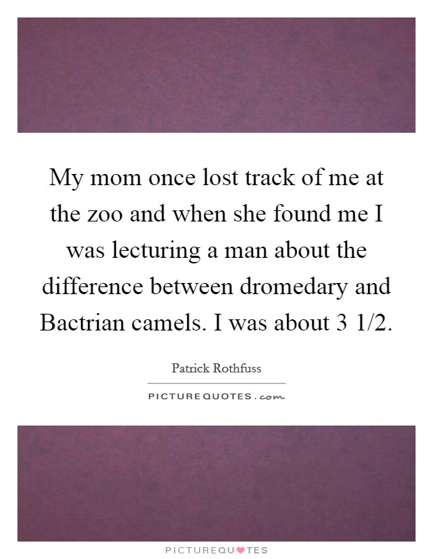 My mom once lost track of me at the zoo and when she found me I was lecturing a man about the difference between dromedary and Bactrian camels. I was about 3 1/2 Picture Quote #1