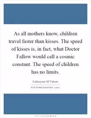 As all mothers know, children travel faster than kisses. The speed of kisses is, in fact, what Doctor Fallow would call a cosmic constant. The speed of children has no limits Picture Quote #1