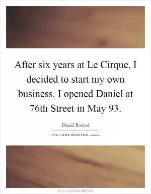 After six years at Le Cirque, I decided to start my own business. I opened Daniel at 76th Street in May 93 Picture Quote #1