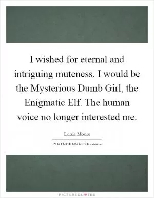 I wished for eternal and intriguing muteness. I would be the Mysterious Dumb Girl, the Enigmatic Elf. The human voice no longer interested me Picture Quote #1