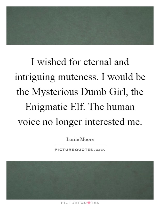 I wished for eternal and intriguing muteness. I would be the Mysterious Dumb Girl, the Enigmatic Elf. The human voice no longer interested me Picture Quote #1