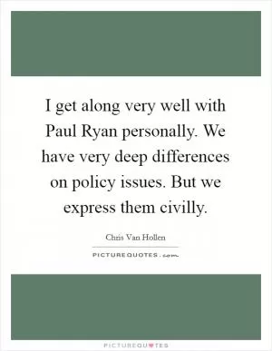 I get along very well with Paul Ryan personally. We have very deep differences on policy issues. But we express them civilly Picture Quote #1