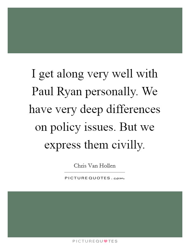 I get along very well with Paul Ryan personally. We have very deep differences on policy issues. But we express them civilly Picture Quote #1