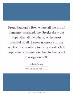 From Pandora’s Box, where all the ills of humanity swarmed, the Greeks drew out hope after all the others, as the most dreadful of all. I know no more stirring symbol; for, contrary to the general belief, hope equals resignation. And to live is not to resign oneself Picture Quote #1