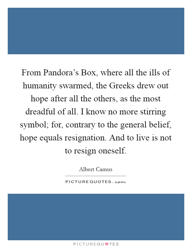 From Pandora's Box, where all the ills of humanity swarmed, the Greeks drew out hope after all the others, as the most dreadful of all. I know no more stirring symbol; for, contrary to the general belief, hope equals resignation. And to live is not to resign oneself Picture Quote #1
