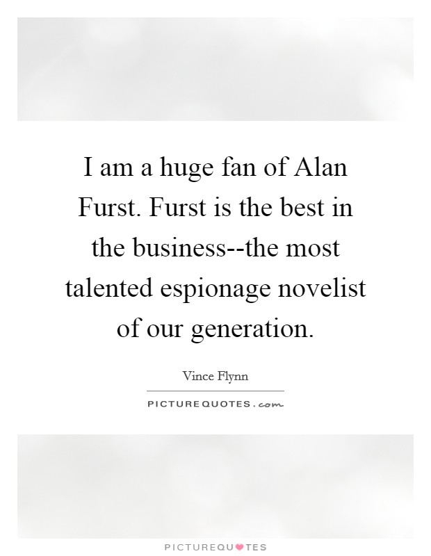 I am a huge fan of Alan Furst. Furst is the best in the business--the most talented espionage novelist of our generation Picture Quote #1