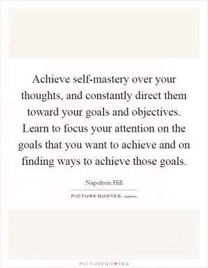 Achieve self-mastery over your thoughts, and constantly direct them toward your goals and objectives. Learn to focus your attention on the goals that you want to achieve and on finding ways to achieve those goals Picture Quote #1